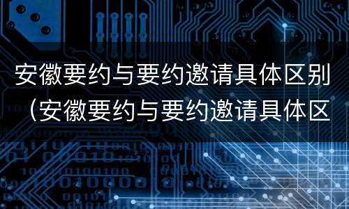 安徽要约与要约邀请具体区别（安徽要约与要约邀请具体区别在哪）