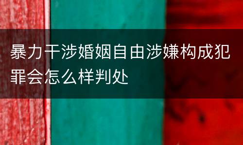 暴力干涉婚姻自由涉嫌构成犯罪会怎么样判处