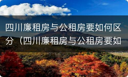 四川廉租房与公租房要如何区分（四川廉租房与公租房要如何区分呢）