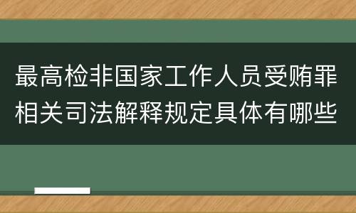 最高检非国家工作人员受贿罪相关司法解释规定具体有哪些主要内容