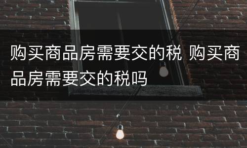 购买商品房需要交的税 购买商品房需要交的税吗