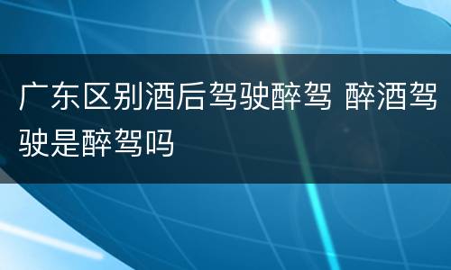 广东区别酒后驾驶醉驾 醉酒驾驶是醉驾吗