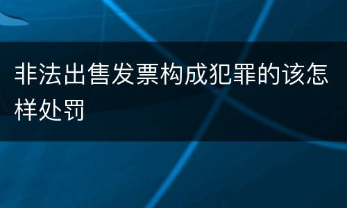 非法出售发票构成犯罪的该怎样处罚