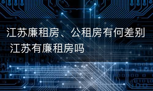 江苏廉租房、公租房有何差别 江苏有廉租房吗