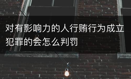 对有影响力的人行贿行为成立犯罪的会怎么判罚