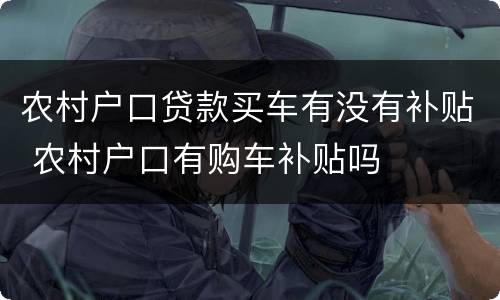 农村户口贷款买车有没有补贴 农村户口有购车补贴吗