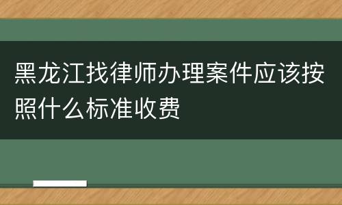 黑龙江找律师办理案件应该按照什么标准收费