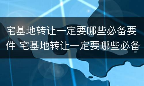 宅基地转让一定要哪些必备要件 宅基地转让一定要哪些必备要件呢