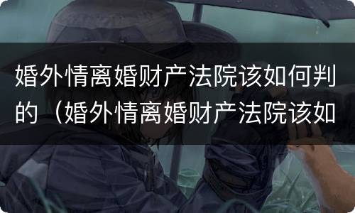 婚外情离婚财产法院该如何判的（婚外情离婚财产法院该如何判的呢）