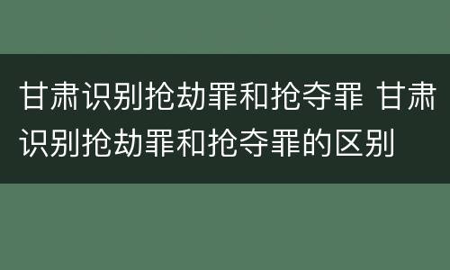 甘肃识别抢劫罪和抢夺罪 甘肃识别抢劫罪和抢夺罪的区别