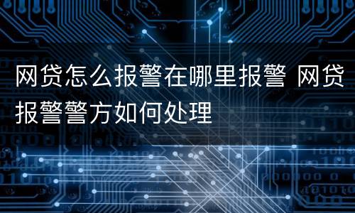 网贷怎么报警在哪里报警 网贷报警警方如何处理