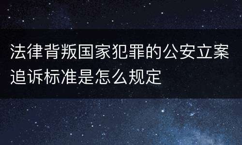 法律背叛国家犯罪的公安立案追诉标准是怎么规定