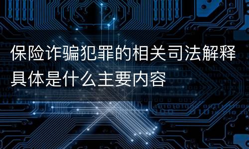 保险诈骗犯罪的相关司法解释具体是什么主要内容