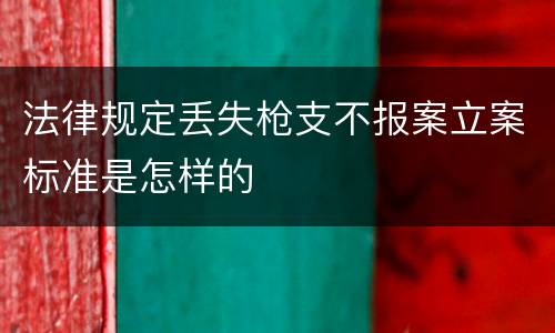 法律规定丢失枪支不报案立案标准是怎样的