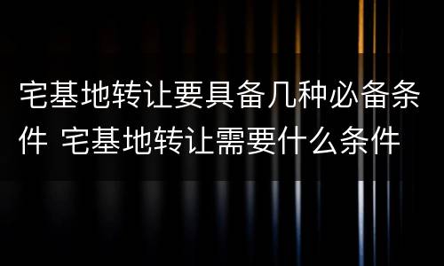 宅基地转让要具备几种必备条件 宅基地转让需要什么条件