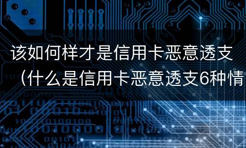 该如何样才是信用卡恶意透支（什么是信用卡恶意透支6种情形）