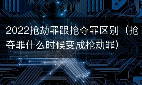 2022抢劫罪跟抢夺罪区别（抢夺罪什么时候变成抢劫罪）