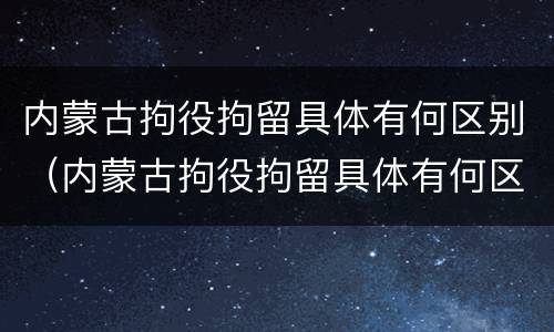 内蒙古拘役拘留具体有何区别（内蒙古拘役拘留具体有何区别和规定）