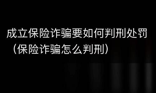 成立保险诈骗要如何判刑处罚（保险诈骗怎么判刑）