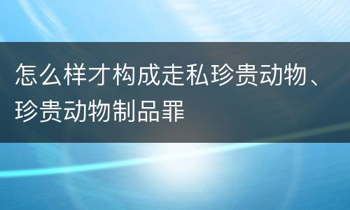 怎么样才构成走私珍贵动物、珍贵动物制品罪