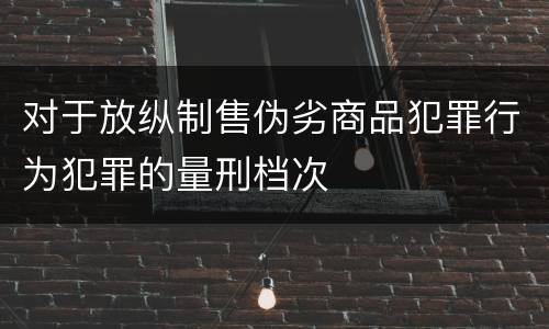 对于放纵制售伪劣商品犯罪行为犯罪的量刑档次