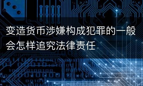 变造货币涉嫌构成犯罪的一般会怎样追究法律责任