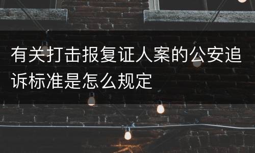 有关打击报复证人案的公安追诉标准是怎么规定