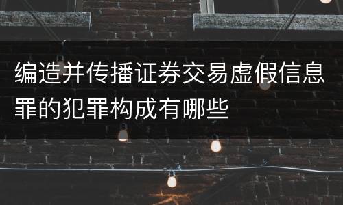 编造并传播证券交易虚假信息罪的犯罪构成有哪些