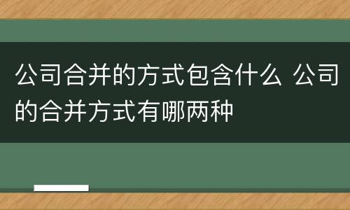 公司合并的方式包含什么 公司的合并方式有哪两种