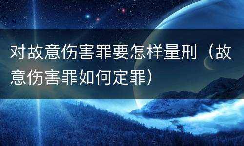 对故意伤害罪要怎样量刑（故意伤害罪如何定罪）