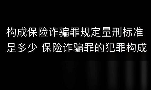 构成保险诈骗罪规定量刑标准是多少 保险诈骗罪的犯罪构成