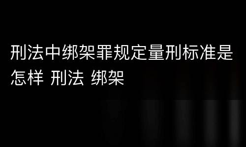 刑法中绑架罪规定量刑标准是怎样 刑法 绑架