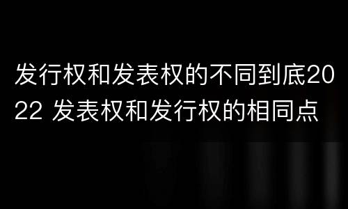 发行权和发表权的不同到底2022 发表权和发行权的相同点