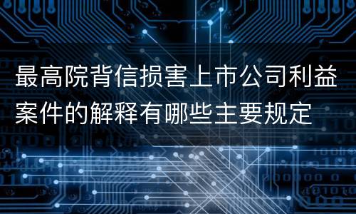 最高院背信损害上市公司利益案件的解释有哪些主要规定