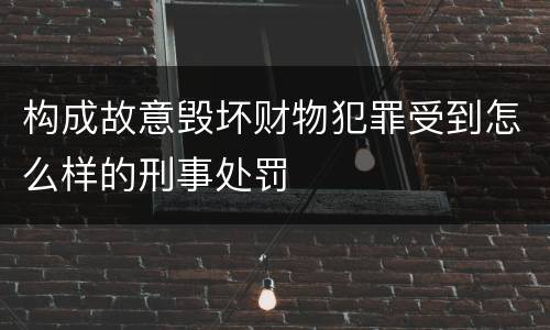 构成故意毁坏财物犯罪受到怎么样的刑事处罚