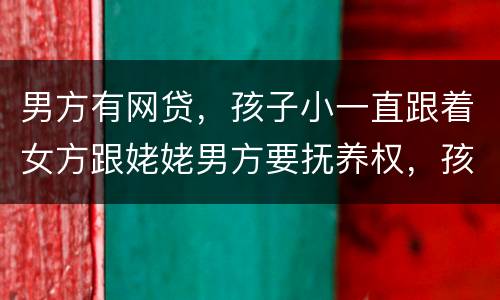 男方有网贷，孩子小一直跟着女方跟姥姥男方要抚养权，孩子会判给男方吗