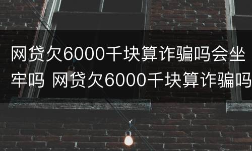 网贷欠6000千块算诈骗吗会坐牢吗 网贷欠6000千块算诈骗吗会坐牢吗知乎