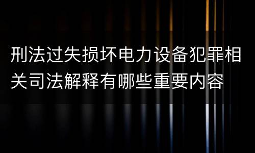 刑法过失损坏电力设备犯罪相关司法解释有哪些重要内容