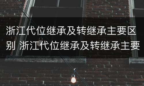 浙江代位继承及转继承主要区别 浙江代位继承及转继承主要区别