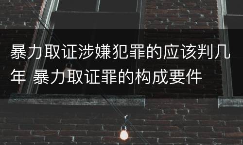 暴力取证涉嫌犯罪的应该判几年 暴力取证罪的构成要件