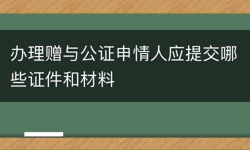 办理赠与公证申情人应提交哪些证件和材料