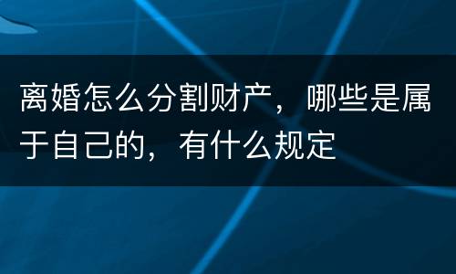 离婚怎么分割财产，哪些是属于自己的，有什么规定