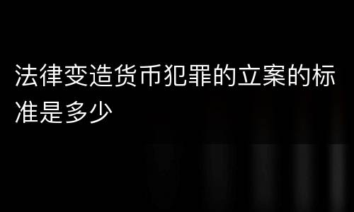 法律变造货币犯罪的立案的标准是多少