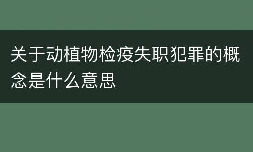 关于动植物检疫失职犯罪的概念是什么意思