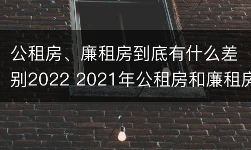 公租房、廉租房到底有什么差别2022 2021年公租房和廉租房有什么区别