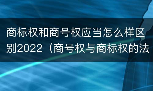 商标权和商号权应当怎么样区别2022（商号权与商标权的法律冲突与解决）