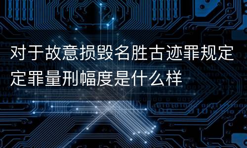 对于故意损毁名胜古迹罪规定定罪量刑幅度是什么样