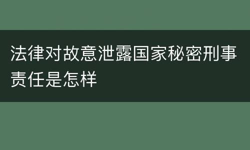 法律对故意泄露国家秘密刑事责任是怎样