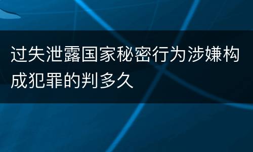 过失泄露国家秘密行为涉嫌构成犯罪的判多久