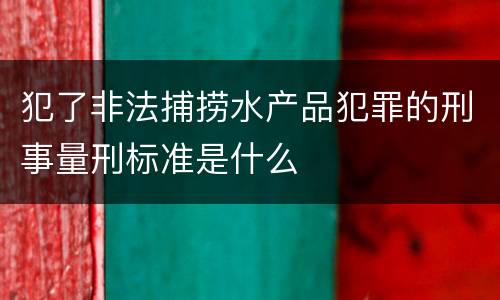 犯了非法捕捞水产品犯罪的刑事量刑标准是什么